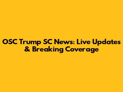 OSC Trump SC News: Live Updates & Breaking Coverage