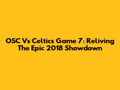 OSC Vs Celtics Game 7: Reliving The Epic 2018 Showdown