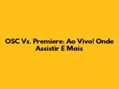 OSC Vs. Premiere: Ao Vivo! Onde Assistir E Mais