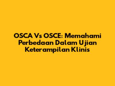 OSCA Vs OSCE: Memahami Perbedaan Dalam Ujian Keterampilan Klinis