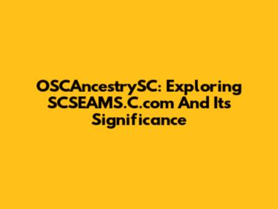 OSCAncestrySC: Exploring SCSEAMS.C.com And Its Significance