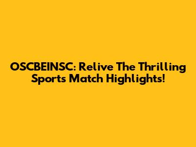 OSCBEINSC: Relive The Thrilling Sports Match Highlights!