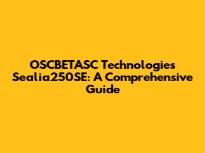 OSCBETASC Technologies Sealia250SE: A Comprehensive Guide