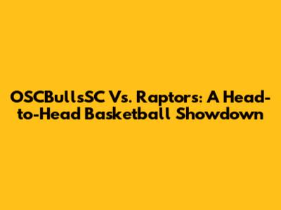 OSCBullsSC Vs. Raptors: A Head-to-Head Basketball Showdown