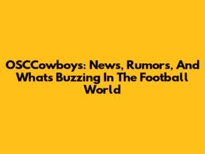 OSCCowboys: News, Rumors, And What's Buzzing In The Football World