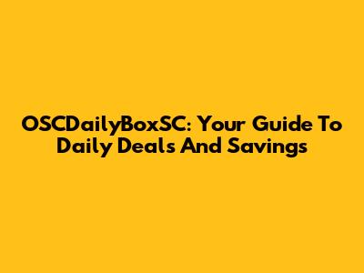 OSCDailyBoxSC: Your Guide To Daily Deals And Savings