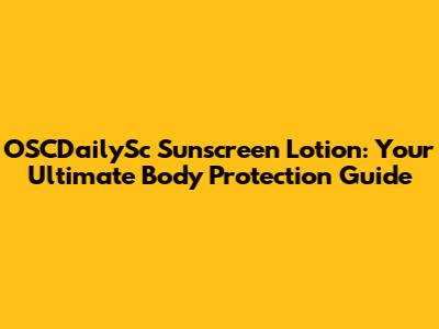 OSCDailySc Sunscreen Lotion: Your Ultimate Body Protection Guide