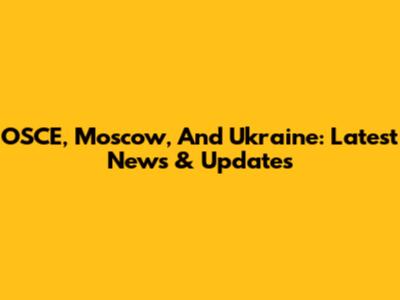 OSCE, Moscow, And Ukraine: Latest News & Updates
