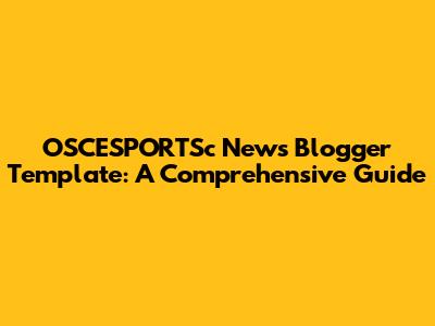OSCESPORTSc News Blogger Template: A Comprehensive Guide
