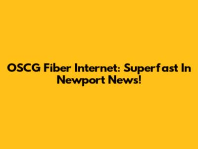 OSCG Fiber Internet: Superfast In Newport News!