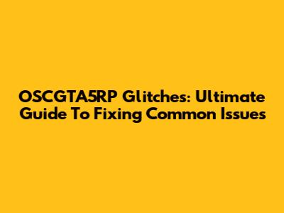 OSCGTA5RP Glitches: Ultimate Guide To Fixing Common Issues