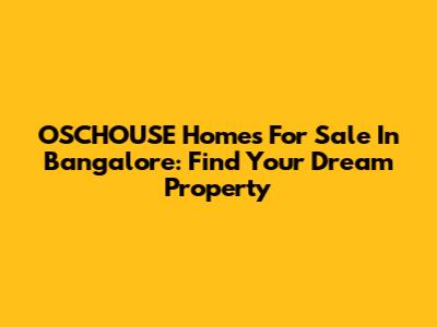 OSCHOUSE Homes For Sale In Bangalore: Find Your Dream Property