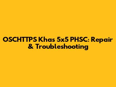 OSCHTTPS Khas 5x5 PHSC: Repair & Troubleshooting