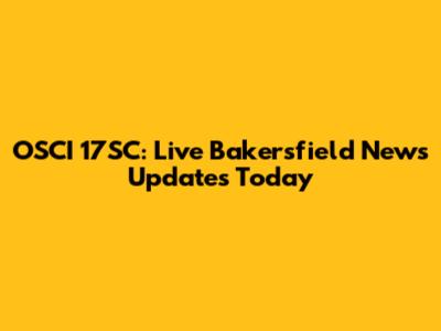 OSCI 17SC: Live Bakersfield News Updates Today