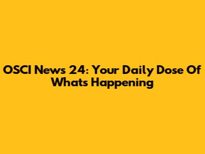 OSCI News 24: Your Daily Dose Of What's Happening