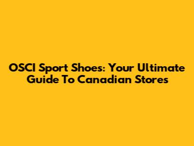 OSCI Sport Shoes: Your Ultimate Guide To Canadian Stores