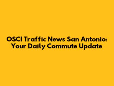 OSCI Traffic News San Antonio: Your Daily Commute Update