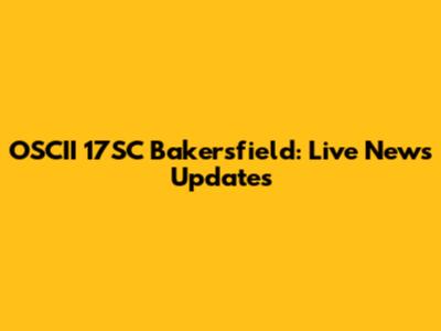 OSCII 17SC Bakersfield: Live News Updates