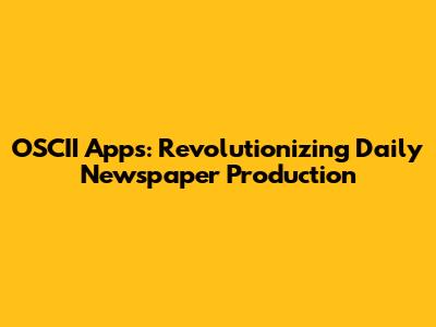 OSCII Apps: Revolutionizing Daily Newspaper Production