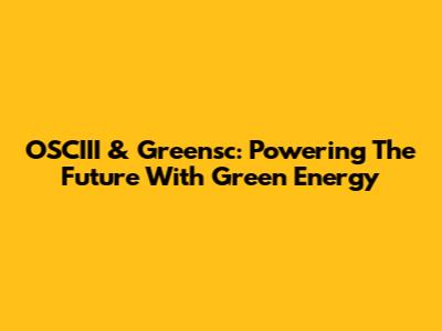 OSCIII & Greensc: Powering The Future With Green Energy