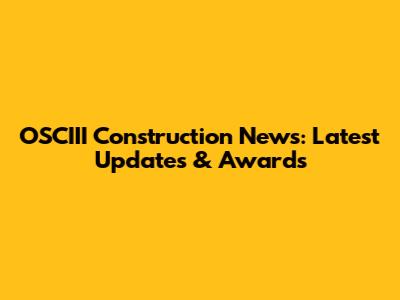 OSCIII Construction News: Latest Updates & Awards