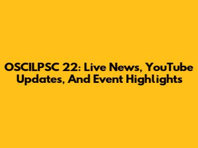 OSCILPSC 22: Live News, YouTube Updates, And Event Highlights