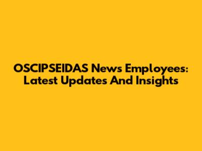 OSCIPSEIDAS News Employees: Latest Updates And Insights