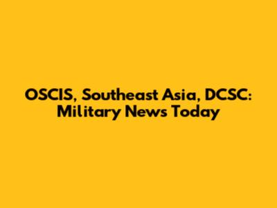 OSCIS, Southeast Asia, DCSC: Military News Today