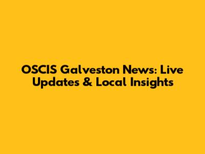 OSCIS Galveston News: Live Updates & Local Insights