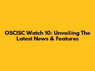 OSCISC Watch 10: Unveiling The Latest News & Features