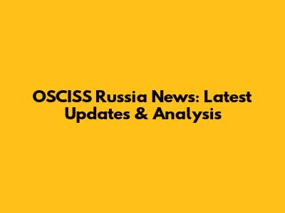 OSCISS Russia News: Latest Updates & Analysis