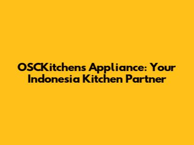 OSCKitchens Appliance: Your Indonesia Kitchen Partner