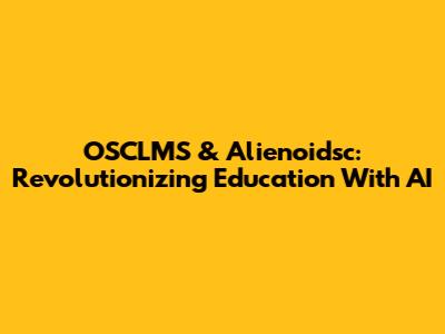 OSCLMS & Alienoidsc: Revolutionizing Education With AI
