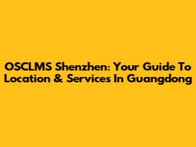 OSCLMS Shenzhen: Your Guide To Location & Services In Guangdong