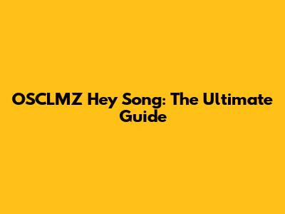 OSCLMZ Hey Song: The Ultimate Guide