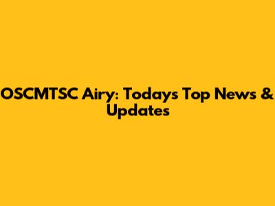 OSCMTSC Airy: Today's Top News & Updates