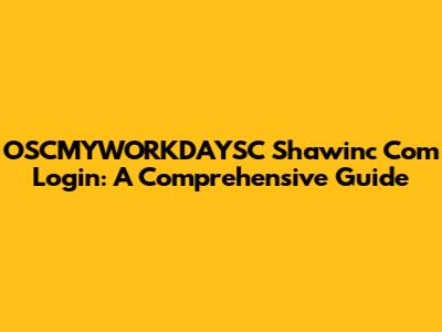 OSCMYWORKDAYSC Shawinc Com Login: A Comprehensive Guide