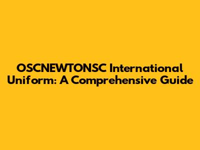 OSCNEWTONSC International Uniform: A Comprehensive Guide