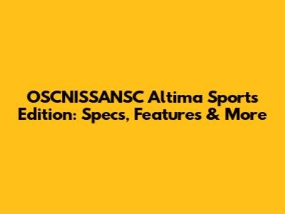 OSCNISSANSC Altima Sports Edition: Specs, Features & More