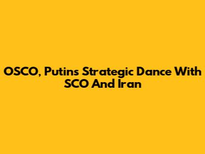 OSCO, Putin's Strategic Dance With SCO And Iran