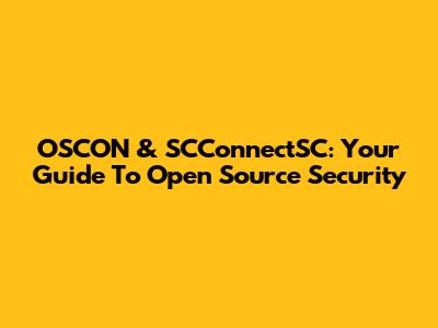 OSCON & SCConnectSC: Your Guide To Open Source Security