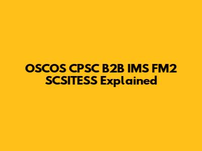 OSCOS CPSC B2B IMS FM2 SCSITESS Explained