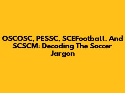 OSCOSC, PESSC, SCEFootball, And SCSCM: Decoding The Soccer Jargon