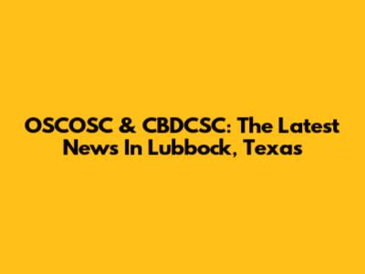 OSCOSC & CBDCSC: The Latest News In Lubbock, Texas