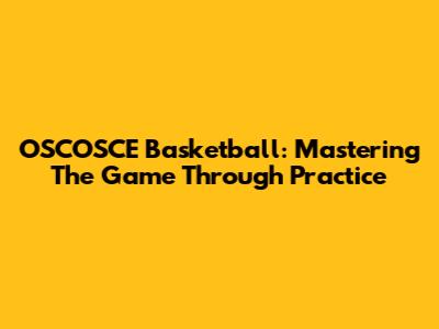 OSCOSCE Basketball: Mastering The Game Through Practice