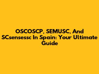 OSCOSCP, SEMUSC, And SCsensessc In Spain: Your Ultimate Guide