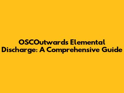 OSCOutwards Elemental Discharge: A Comprehensive Guide