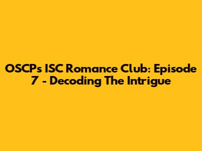 OSCP's ISC Romance Club: Episode 7 - Decoding The Intrigue