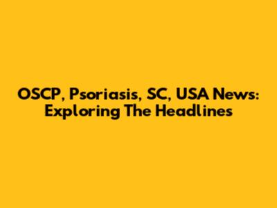 OSCP, Psoriasis, SC, USA News: Exploring The Headlines