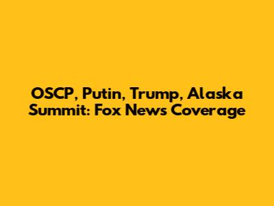 OSCP, Putin, Trump, Alaska Summit: Fox News Coverage